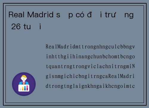 Real Madrid sắp có đội trưởng 26 tuổi